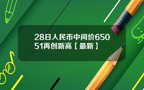 28日人民币中间价65051再创新高【最新】