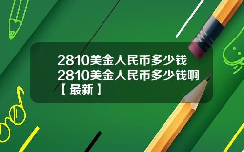 2810美金人民币多少钱2810美金人民币多少钱啊【最新】