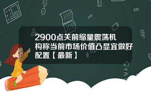 2900点关前缩量震荡机构称当前市场价值凸显宜做好配置【最新】