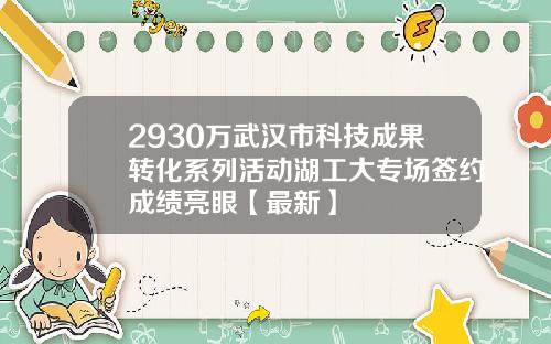 2930万武汉市科技成果转化系列活动湖工大专场签约成绩亮眼【最新】