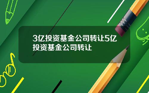 3亿投资基金公司转让5亿投资基金公司转让