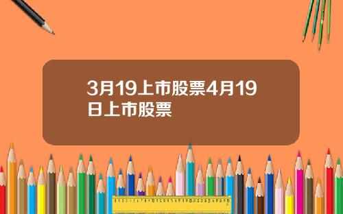 3月19上市股票4月19日上市股票