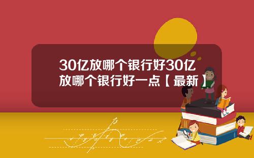 30亿放哪个银行好30亿放哪个银行好一点【最新】