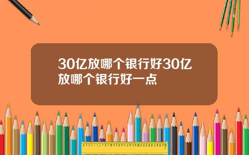 30亿放哪个银行好30亿放哪个银行好一点