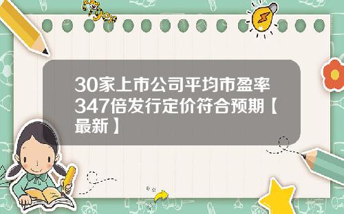 30家上市公司平均市盈率347倍发行定价符合预期【最新】