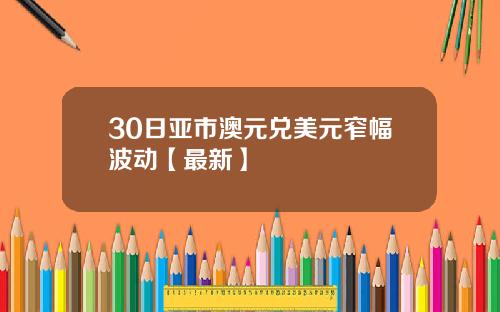 30日亚市澳元兑美元窄幅波动【最新】