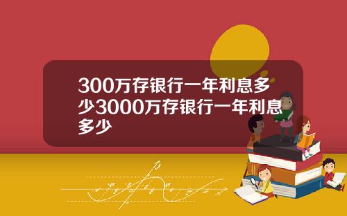 300万存银行一年利息多少3000万存银行一年利息多少