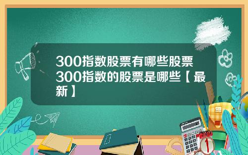 300指数股票有哪些股票300指数的股票是哪些【最新】