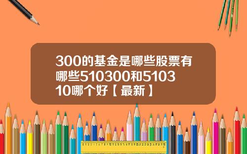 300的基金是哪些股票有哪些510300和510310哪个好【最新】