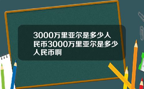 3000万里亚尔是多少人民币3000万里亚尔是多少人民币啊