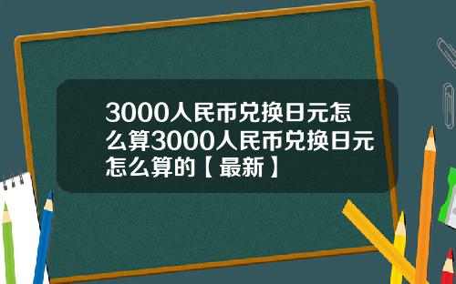 3000人民币兑换日元怎么算3000人民币兑换日元怎么算的【最新】