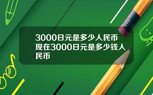 3000日元是多少人民币现在3000日元是多少钱人民币