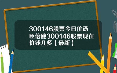 300146股票今日价汤臣倍健300146股票现在价钱几多【最新】