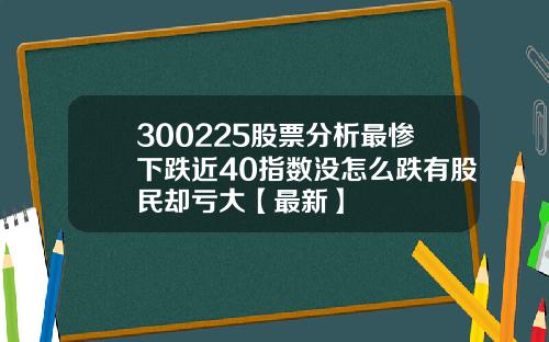 300225股票分析最惨下跌近40指数没怎么跌有股民却亏大【最新】