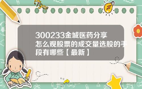 300233金城医药分享怎么观股票的成交量选股的手段有哪些【最新】