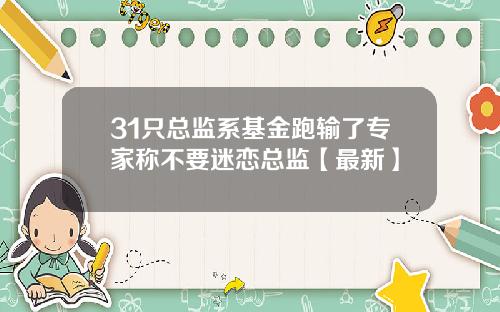 31只总监系基金跑输了专家称不要迷恋总监【最新】