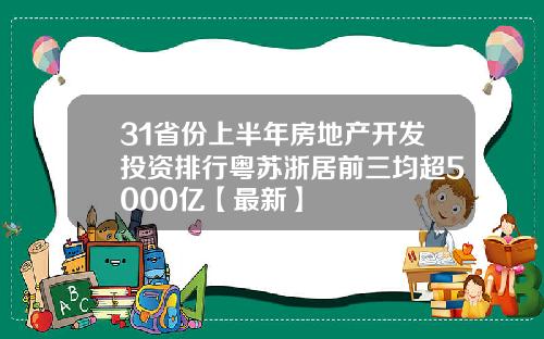 31省份上半年房地产开发投资排行粤苏浙居前三均超5000亿【最新】