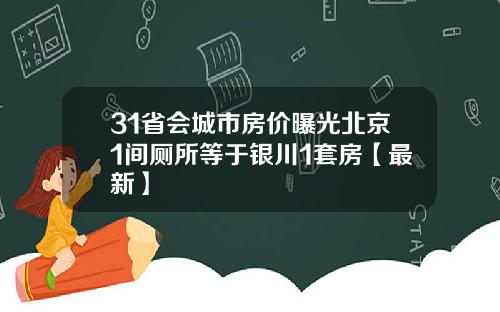 31省会城市房价曝光北京1间厕所等于银川1套房【最新】