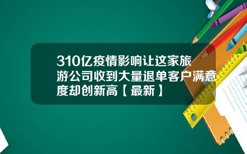 310亿疫情影响让这家旅游公司收到大量退单客户满意度却创新高【最新】