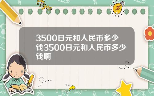 3500日元和人民币多少钱3500日元和人民币多少钱啊