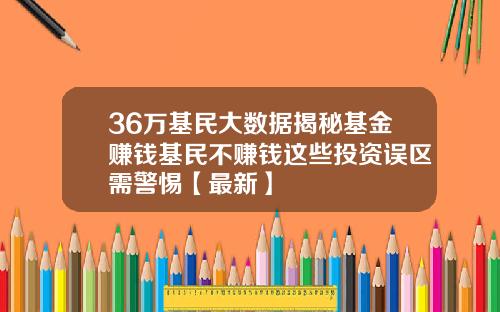 36万基民大数据揭秘基金赚钱基民不赚钱这些投资误区需警惕【最新】