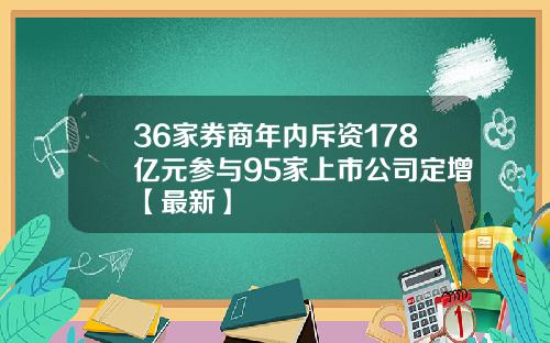 36家券商年内斥资178亿元参与95家上市公司定增【最新】