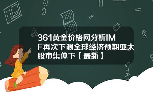 361黄金价格网分析IMF再次下调全球经济预期亚太股市集体下【最新】