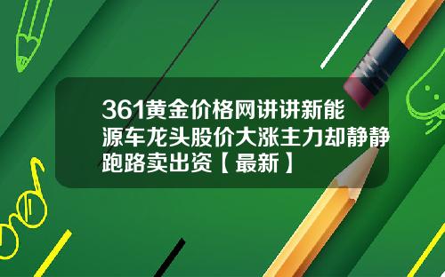 361黄金价格网讲讲新能源车龙头股价大涨主力却静静跑路卖出资【最新】