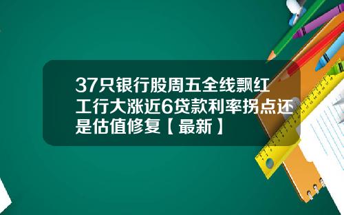 37只银行股周五全线飘红工行大涨近6贷款利率拐点还是估值修复【最新】