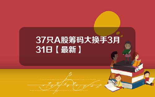 37只A股筹码大换手3月31日【最新】