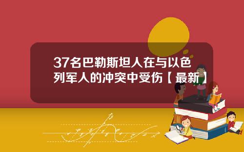 37名巴勒斯坦人在与以色列军人的冲突中受伤【最新】