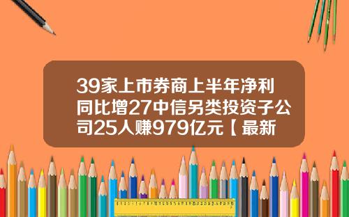 39家上市券商上半年净利同比增27中信另类投资子公司25人赚979亿元【最新】