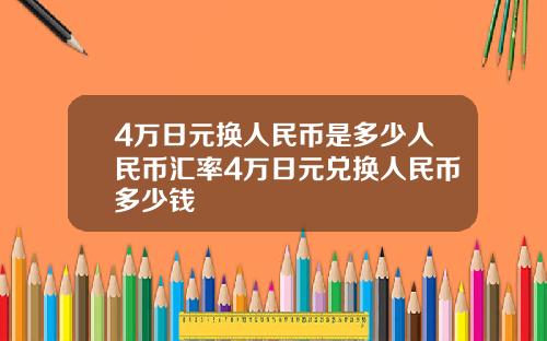 4万日元换人民币是多少人民币汇率4万日元兑换人民币多少钱