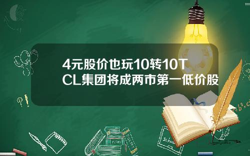 4元股价也玩10转10TCL集团将成两市第一低价股