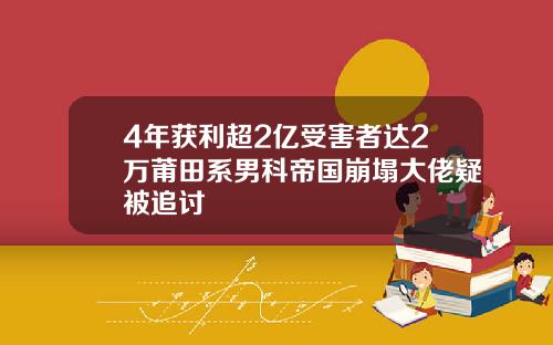 4年获利超2亿受害者达2万莆田系男科帝国崩塌大佬疑被追讨