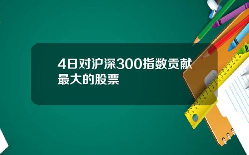 4日对沪深300指数贡献最大的股票