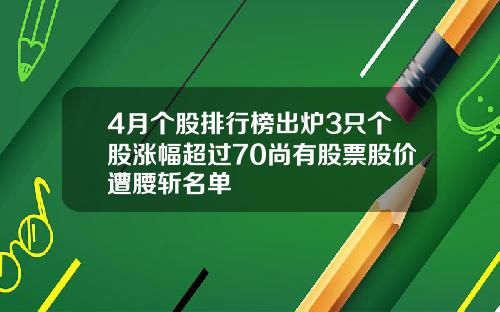 4月个股排行榜出炉3只个股涨幅超过70尚有股票股价遭腰斩名单