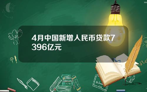 4月中国新增人民币贷款7396亿元