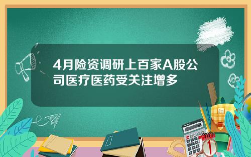 4月险资调研上百家A股公司医疗医药受关注增多