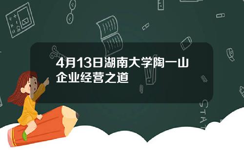 4月13日湖南大学陶一山企业经营之道