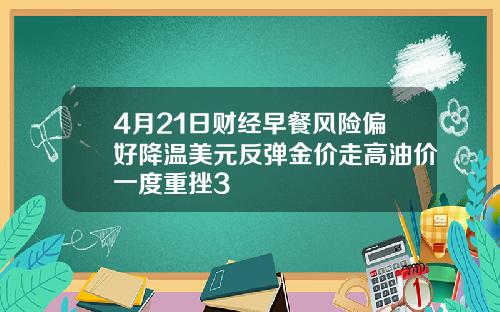 4月21日财经早餐风险偏好降温美元反弹金价走高油价一度重挫3