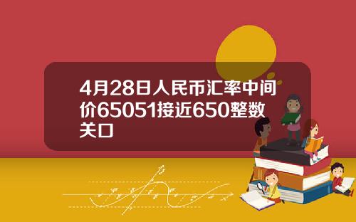 4月28日人民币汇率中间价65051接近650整数关口