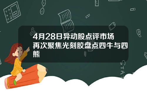 4月28日异动股点评市场再次聚焦光刻胶盘点四牛与四熊