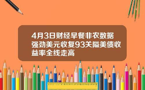 4月3日财经早餐非农数据强劲美元收复93关隘美债收益率全线走高