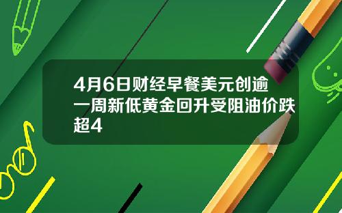 4月6日财经早餐美元创逾一周新低黄金回升受阻油价跌超4