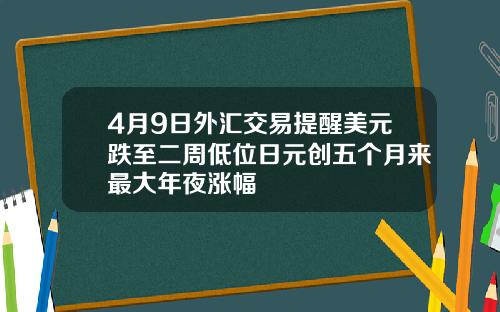 4月9日外汇交易提醒美元跌至二周低位日元创五个月来最大年夜涨幅