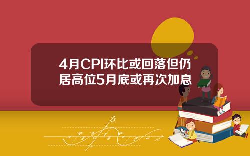 4月CPI环比或回落但仍居高位5月底或再次加息