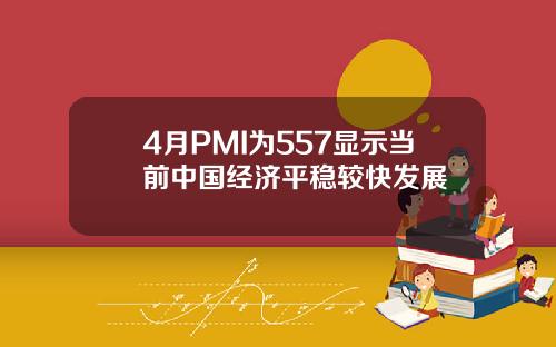 4月PMI为557显示当前中国经济平稳较快发展