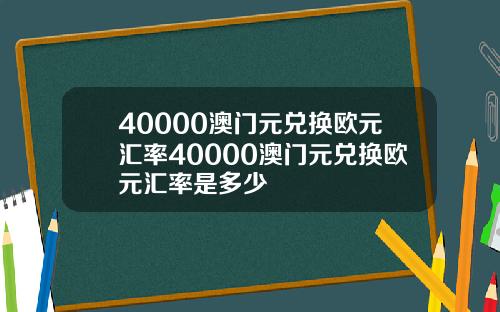 40000澳门元兑换欧元汇率40000澳门元兑换欧元汇率是多少