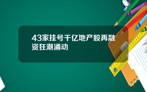 43家挂号千亿地产股再融资狂潮涌动